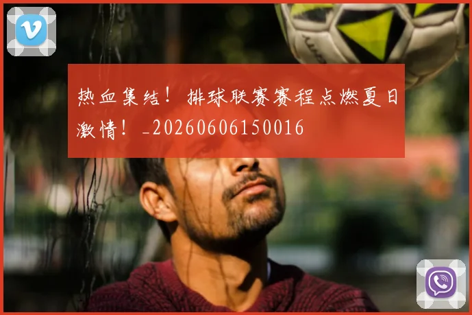 热血集结！排球联赛赛程点燃夏日激情！_20260606150016