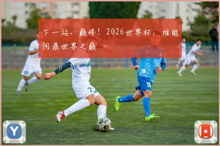 下一站，巅峰！2026世界杯，谁能问鼎世界之巅