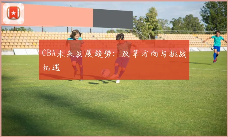 CBA未来发展趋势：改革方向与挑战机遇