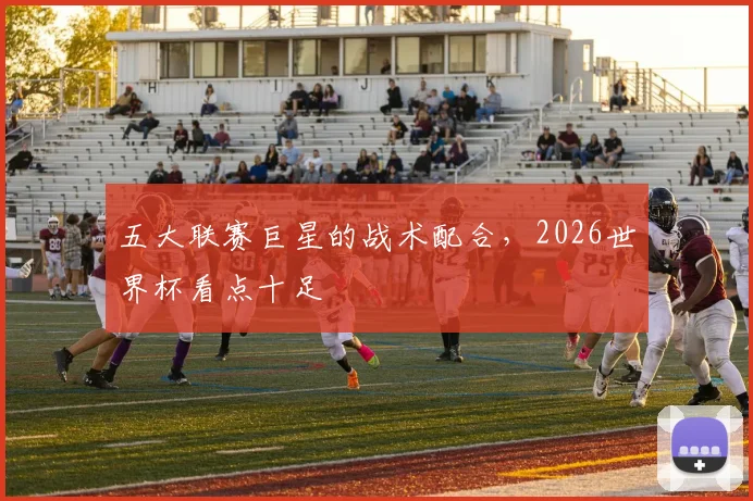 五大联赛巨星的战术配合,2026世界杯看点十足
