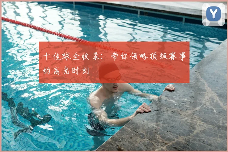 十佳球全收录：带你领略顶级赛事的高光时刻