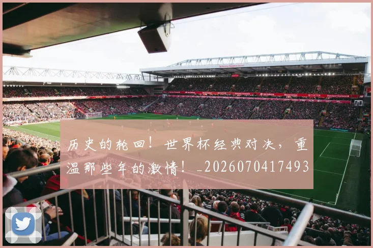 历史的轮回!世界杯经典对决,重温那些年的激情!_20260704174938