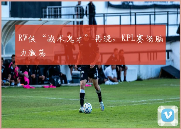 RW侠“战术鬼才”再现，KPL赛场脑力激荡