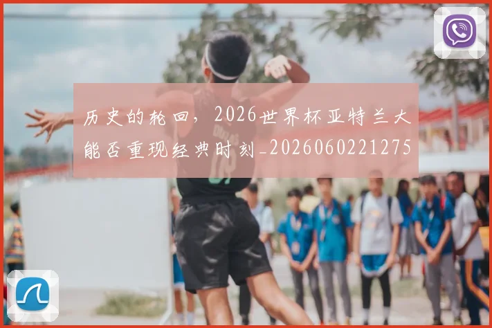 历史的轮回,2026世界杯亚特兰大能否重现经典时刻_20260602212755