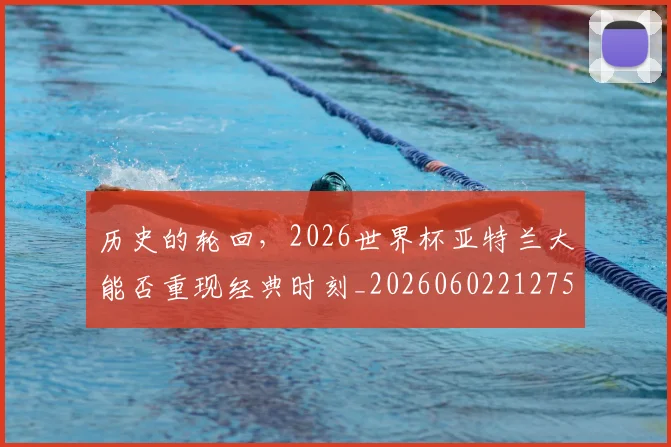 历史的轮回,2026世界杯亚特兰大能否重现经典时刻_20260602212755