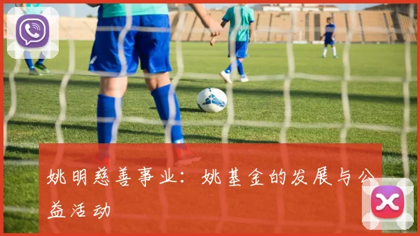 姚明慈善事业：姚基金的发展与公益活动