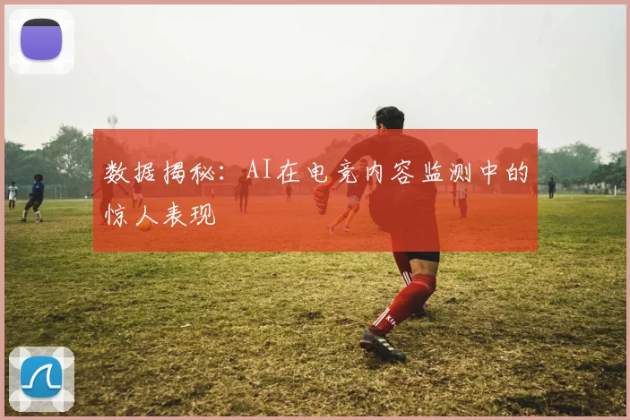数据揭秘：AI在电竞内容监测中的惊人表现