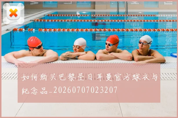 如何购买巴黎圣日耳曼官方球衣与纪念品_20260707023207