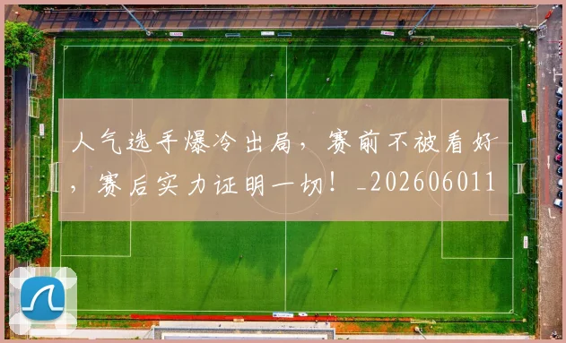 人气选手爆冷出局，赛前不被看好，赛后实力证明一切！_20260601172857