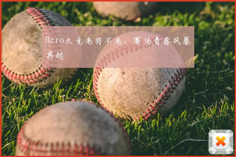 Hero久竞老将不老，赛场青春风暴再起