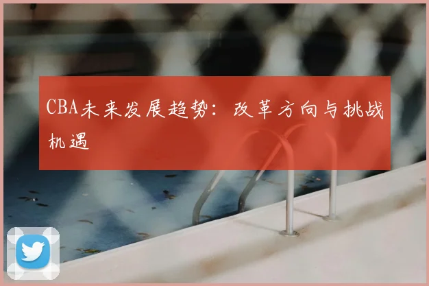 CBA未来发展趋势:改革方向与挑战机遇