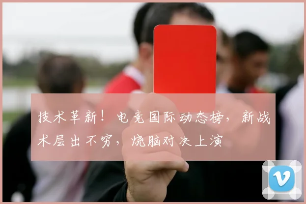 技术革新！电竞国际动态榜，新战术层出不穷，烧脑对决上演