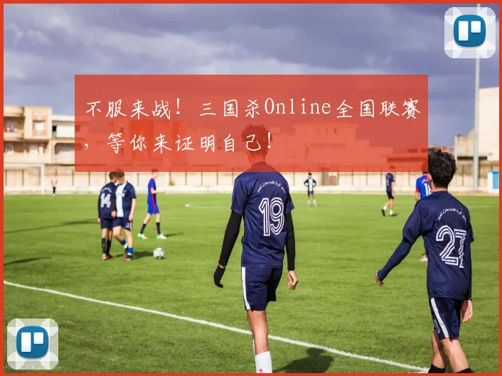不服来战！三国杀Online全国联赛，等你来证明自己！