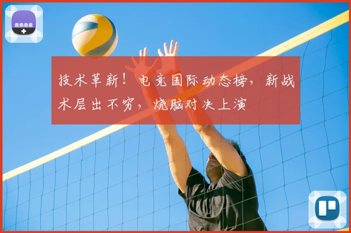 技术革新！电竞国际动态榜，新战术层出不穷，烧脑对决上演
