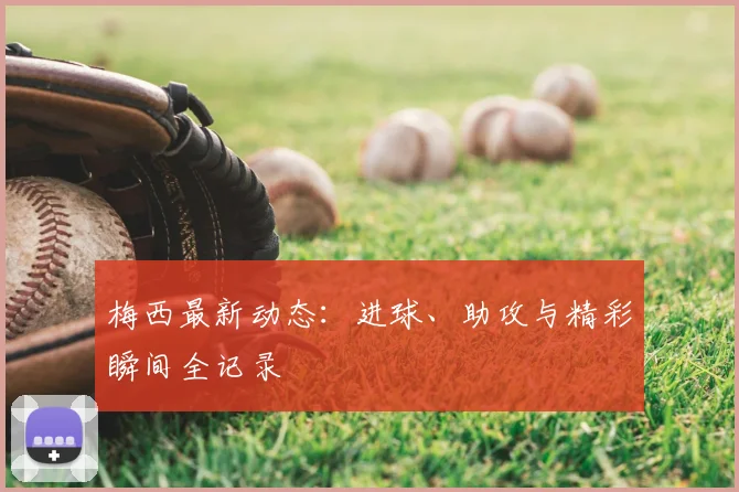 梅西最新动态：进球、助攻与精彩瞬间全记录
