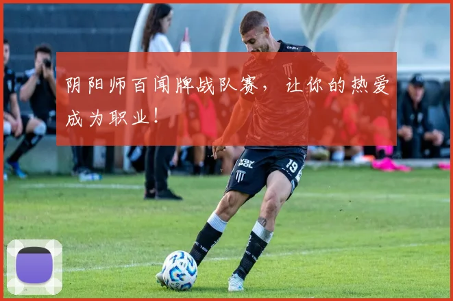 阴阳师百闻牌战队赛，让你的热爱成为职业！