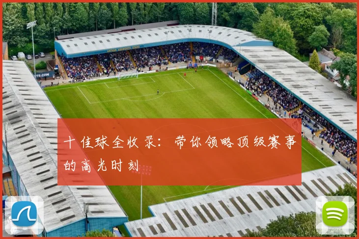 十佳球全收录：带你领略顶级赛事的高光时刻