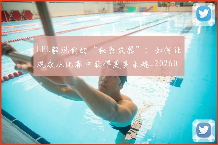 LPL解说们的“秘密武器”：如何让观众从比赛中获得更多乐趣_20260702044339
