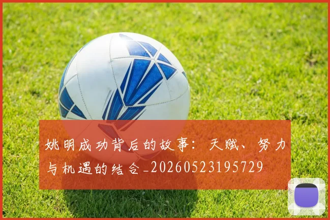 姚明成功背后的故事:天赋、努力与机遇的结合_20260523195729