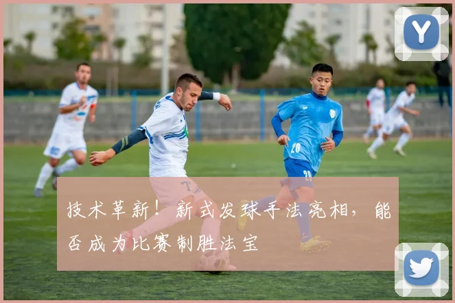 技术革新！新式发球手法亮相，能否成为比赛制胜法宝