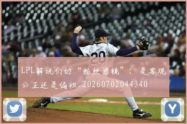 LPL解说们的“粉丝滤镜”：是客观公正还是偏袒_20260702044340