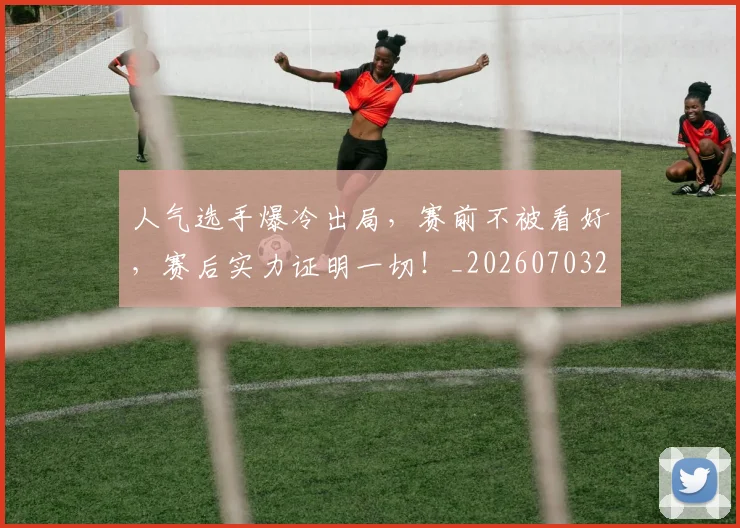人气选手爆冷出局,赛前不被看好,赛后实力证明一切!_20260703213808