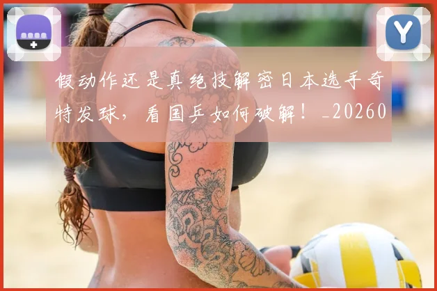 假动作还是真绝技解密日本选手奇特发球,看国乒如何破解!_20260602212235