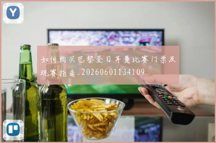 如何购买巴黎圣日耳曼比赛门票及观赛指南_20260601134109