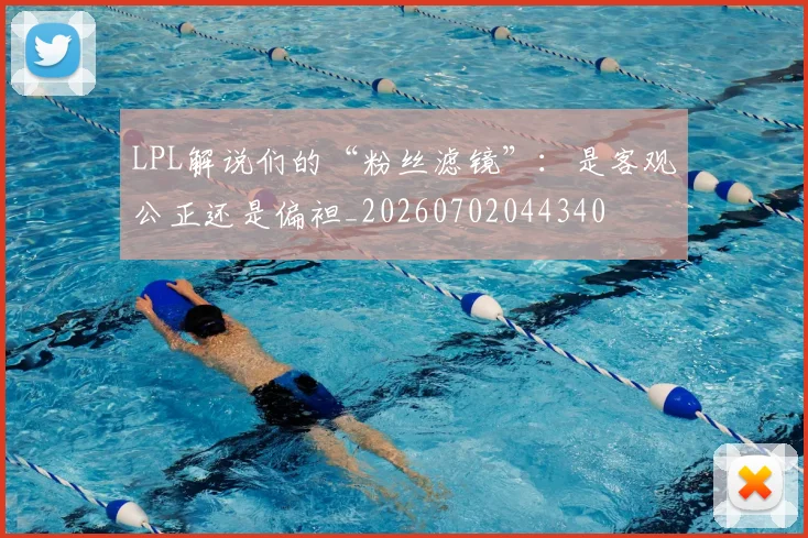 LPL解说们的“粉丝滤镜”：是客观公正还是偏袒_20260702044340