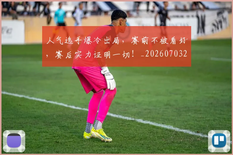 人气选手爆冷出局,赛前不被看好,赛后实力证明一切!_20260703213808