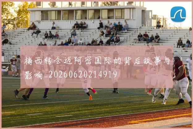 梅西转会迈阿密国际的背后故事与影响_20260620214919