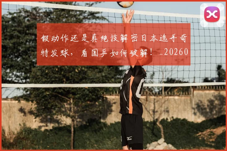 假动作还是真绝技解密日本选手奇特发球，看国乒如何破解！_20260704170911