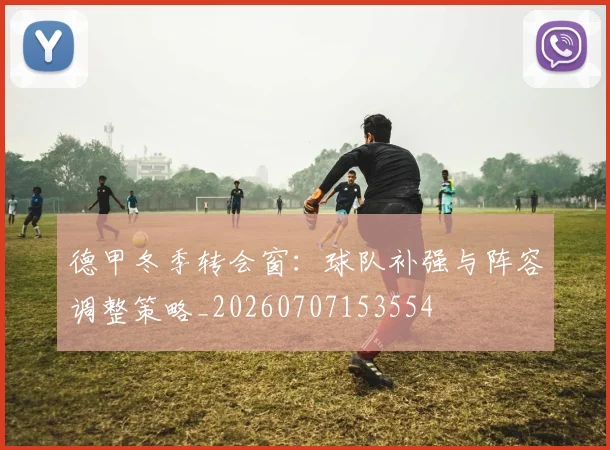 德甲冬季转会窗:球队补强与阵容调整策略_20260707153554