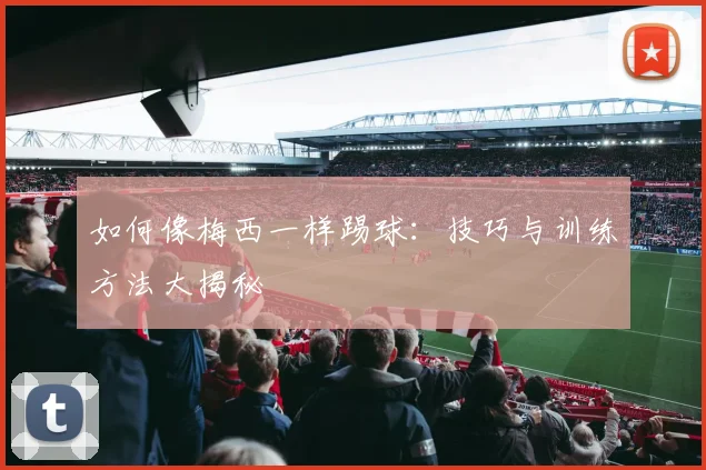 如何像梅西一样踢球：技巧与训练方法大揭秘