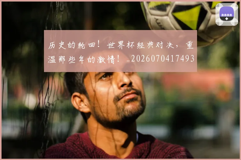 历史的轮回!世界杯经典对决,重温那些年的激情!_20260704174938