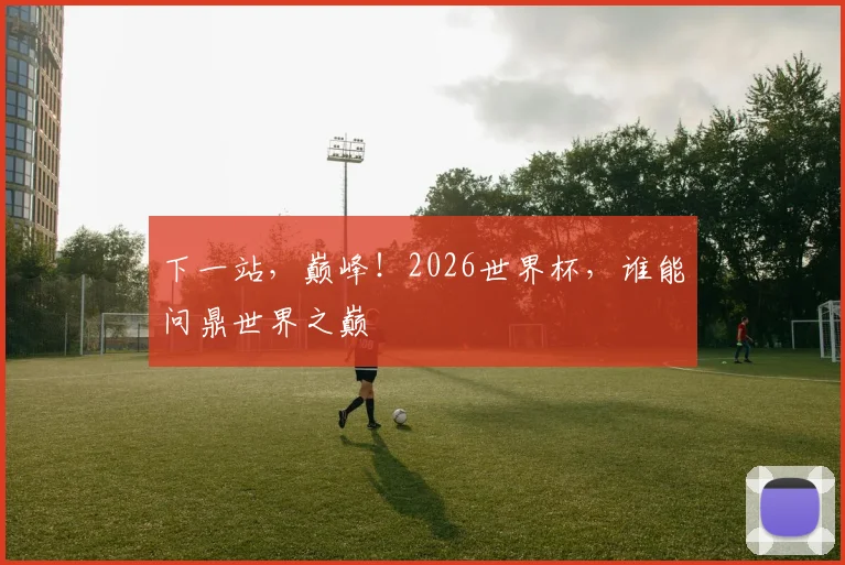 下一站,巅峰!2026世界杯,谁能问鼎世界之巅