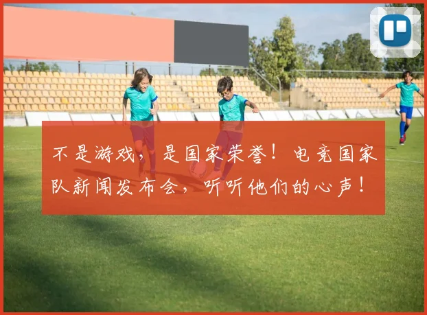 不是游戏,是国家荣誉!电竞国家队新闻发布会,听听他们的心声!