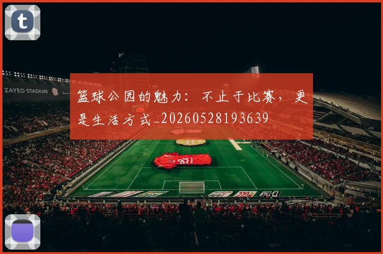 篮球公园的魅力:不止于比赛,更是生活方式_20260528193639