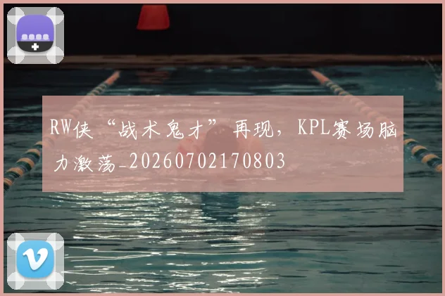RW侠“战术鬼才”再现,KPL赛场脑力激荡_20260702170803
