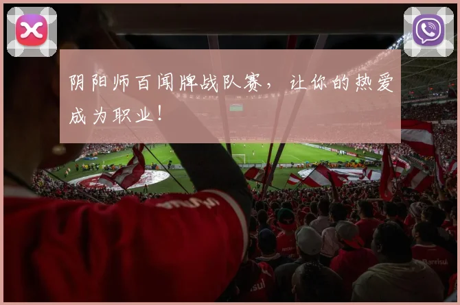 阴阳师百闻牌战队赛,让你的热爱成为职业!