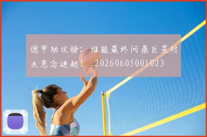德甲助攻榜:谁能最终问鼎巨星对决悬念迭起!_20260605001023