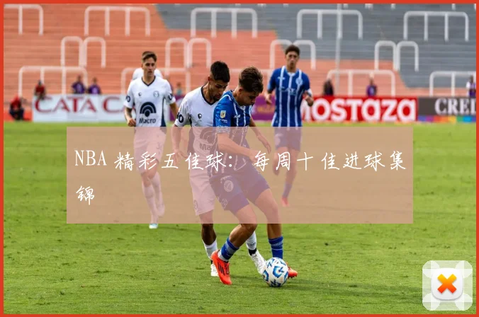 NBA 精彩五佳球:每周十佳进球集锦