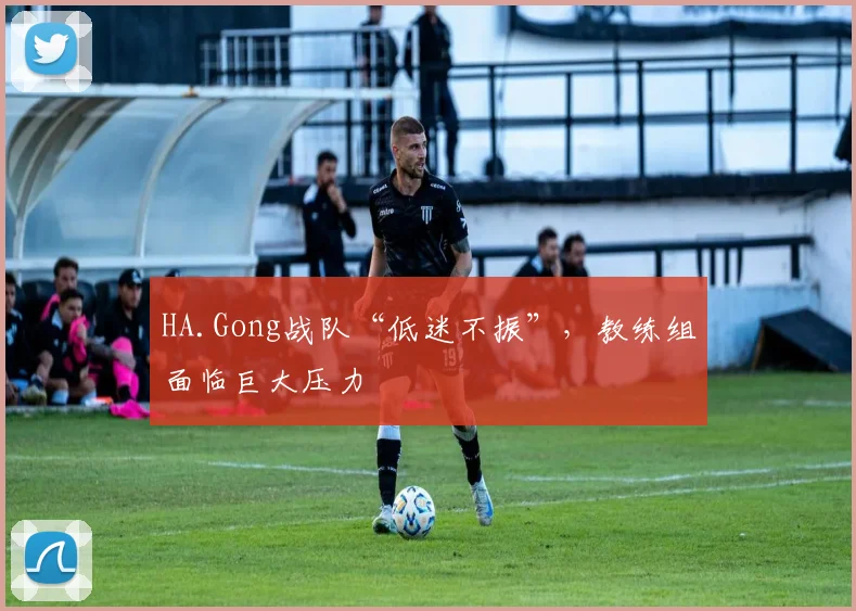 HA.Gong战队“低迷不振”,教练组面临巨大压力